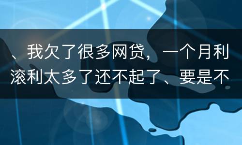 、我欠了很多网贷，一个月利滚利太多了还不起了、要是不还会有什么后果