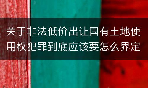 关于非法低价出让国有土地使用权犯罪到底应该要怎么界定