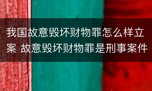 我国故意毁坏财物罪怎么样立案 故意毁坏财物罪是刑事案件吗
