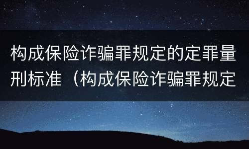 构成保险诈骗罪规定的定罪量刑标准（构成保险诈骗罪规定的定罪量刑标准是多少）