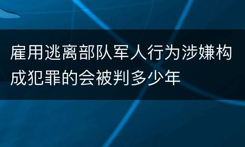 雇用逃离部队军人行为涉嫌构成犯罪的会被判多少年