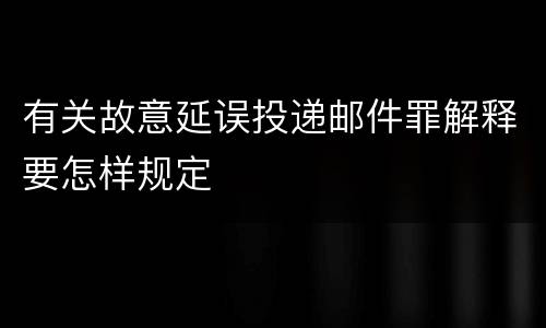 有关故意延误投递邮件罪解释要怎样规定