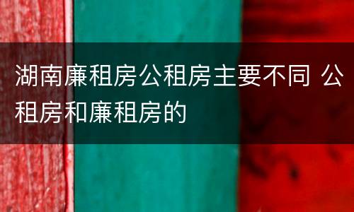 湖南廉租房公租房主要不同 公租房和廉租房的