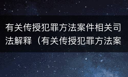 有关传授犯罪方法案件相关司法解释（有关传授犯罪方法案件相关司法解释的规定）
