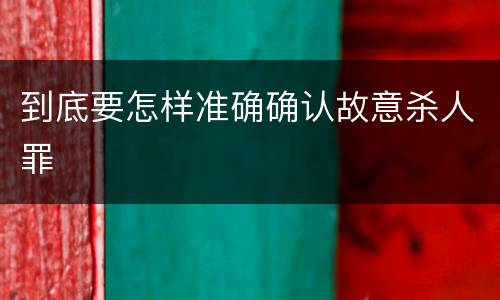 到底要怎样准确确认故意杀人罪