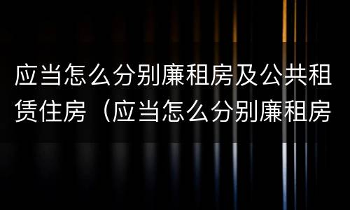 应当怎么分别廉租房及公共租赁住房（应当怎么分别廉租房及公共租赁住房等级）