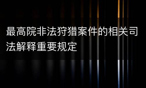 最高院非法狩猎案件的相关司法解释重要规定