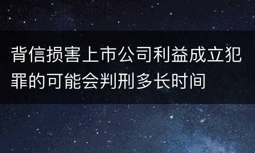 背信损害上市公司利益成立犯罪的可能会判刑多长时间