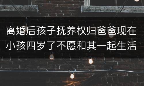 离婚后孩子抚养权归爸爸现在小孩四岁了不愿和其一起生活可以变更抚养权吗