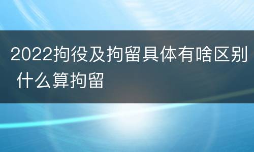 2022拘役及拘留具体有啥区别 什么算拘留