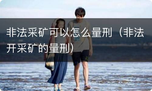 非法采矿可以怎么量刑（非法开采矿的量刑）