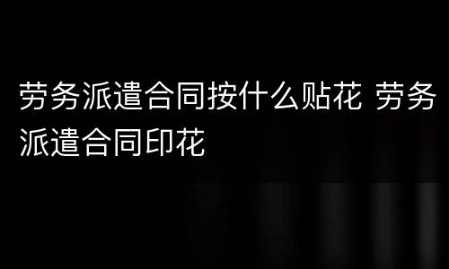 劳务派遣合同按什么贴花 劳务派遣合同印花