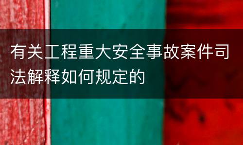 有关工程重大安全事故案件司法解释如何规定的