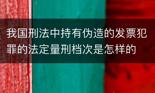 我国刑法中持有伪造的发票犯罪的法定量刑档次是怎样的