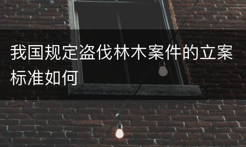 我国规定盗伐林木案件的立案标准如何