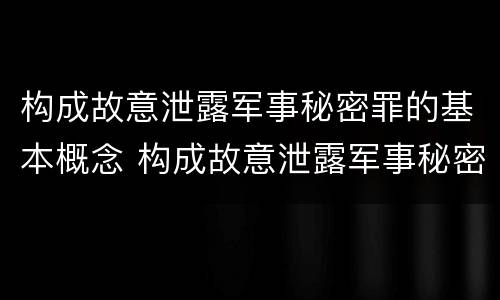 构成故意泄露军事秘密罪的基本概念 构成故意泄露军事秘密罪的基本概念是什么