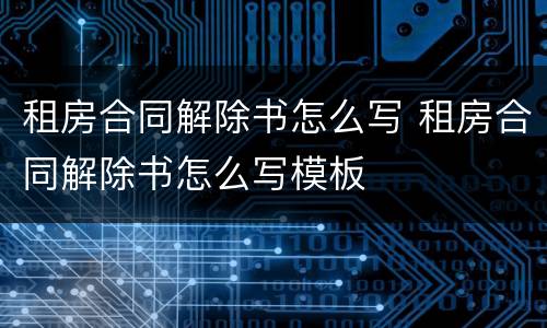 租房合同解除书怎么写 租房合同解除书怎么写模板