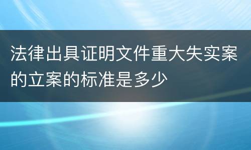 法律出具证明文件重大失实案的立案的标准是多少