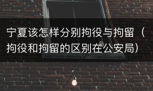 宁夏该怎样分别拘役与拘留（拘役和拘留的区别在公安局）