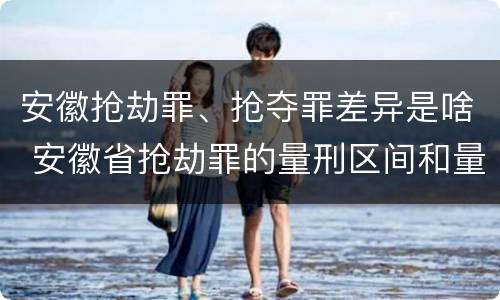 安徽抢劫罪、抢夺罪差异是啥 安徽省抢劫罪的量刑区间和量刑情节