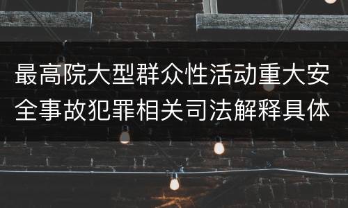 最高院大型群众性活动重大安全事故犯罪相关司法解释具体有哪些主要内容
