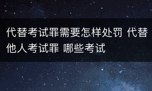 代替考试罪需要怎样处罚 代替他人考试罪 哪些考试
