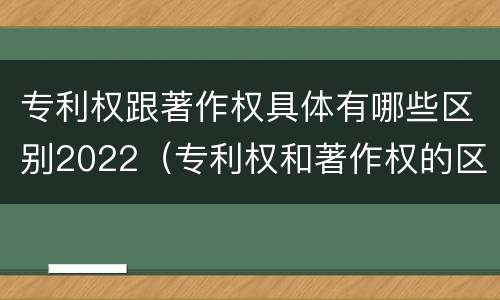 专利权跟著作权具体有哪些区别2022（专利权和著作权的区别）