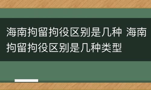 海南拘留拘役区别是几种 海南拘留拘役区别是几种类型