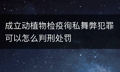 成立动植物检疫徇私舞弊犯罪可以怎么判刑处罚