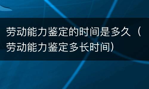 劳动能力鉴定的时间是多久（劳动能力鉴定多长时间）