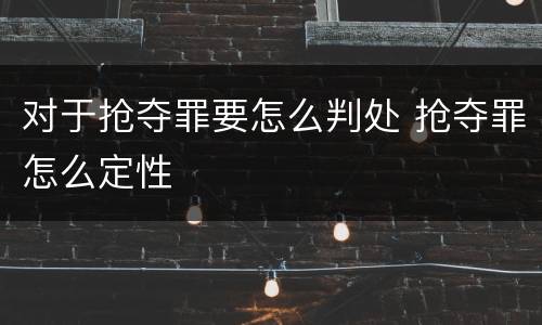 对于抢夺罪要怎么判处 抢夺罪怎么定性