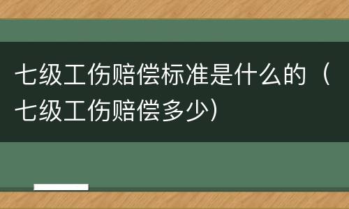 七级工伤赔偿标准是什么的（七级工伤赔偿多少）