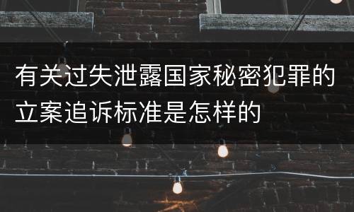 有关过失泄露国家秘密犯罪的立案追诉标准是怎样的