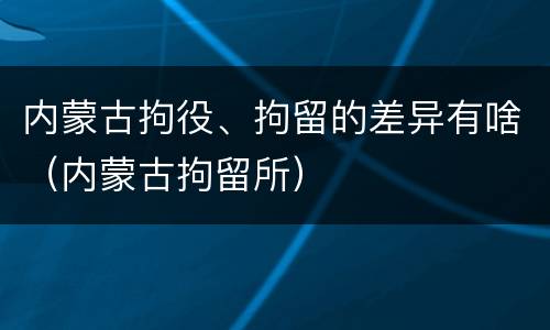 内蒙古拘役、拘留的差异有啥（内蒙古拘留所）
