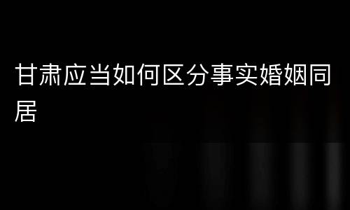 甘肃应当如何区分事实婚姻同居