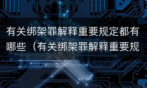 有关绑架罪解释重要规定都有哪些（有关绑架罪解释重要规定都有哪些案例）