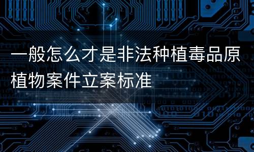 一般怎么才是非法种植毒品原植物案件立案标准