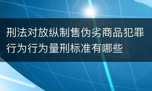 刑法对放纵制售伪劣商品犯罪行为行为量刑标准有哪些