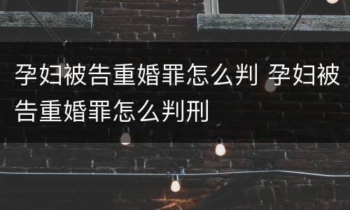 孕妇被告重婚罪怎么判 孕妇被告重婚罪怎么判刑