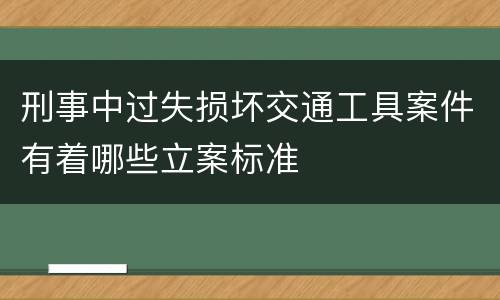 刑事中过失损坏交通工具案件有着哪些立案标准