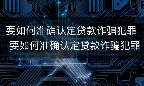 要如何准确认定贷款诈骗犯罪 要如何准确认定贷款诈骗犯罪行为