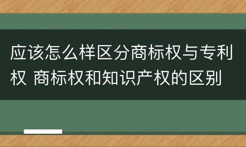 应该怎么样区分商标权与专利权 商标权和知识产权的区别