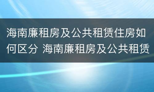 海南廉租房及公共租赁住房如何区分 海南廉租房及公共租赁住房如何区分房号