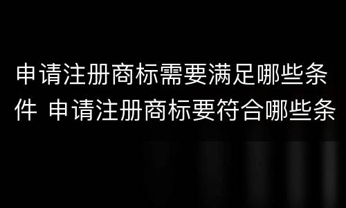申请注册商标需要满足哪些条件 申请注册商标要符合哪些条件