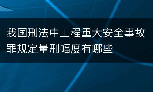 我国刑法中工程重大安全事故罪规定量刑幅度有哪些