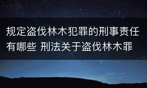 规定盗伐林木犯罪的刑事责任有哪些 刑法关于盗伐林木罪
