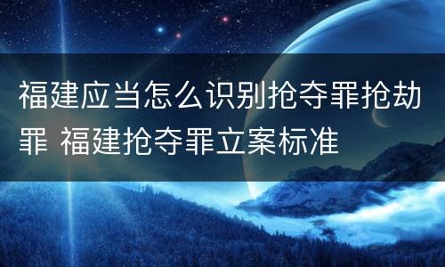 福建应当怎么识别抢夺罪抢劫罪 福建抢夺罪立案标准