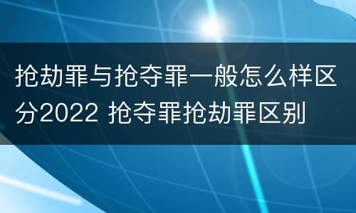 抢劫罪与抢夺罪一般怎么样区分2022 抢夺罪抢劫罪区别