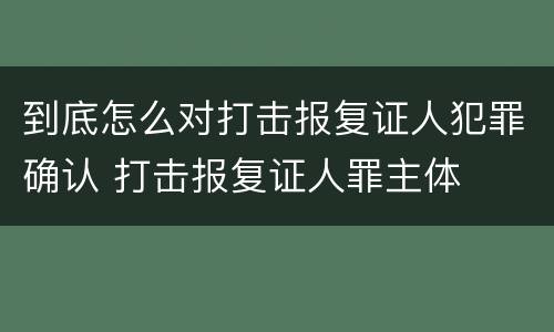 到底怎么对打击报复证人犯罪确认 打击报复证人罪主体