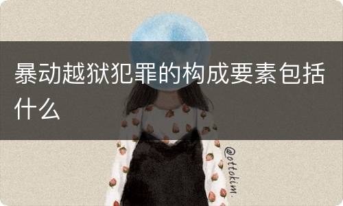 暴动越狱犯罪的构成要素包括什么